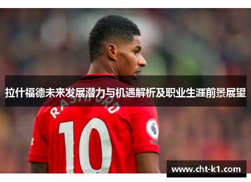 拉什福德未来发展潜力与机遇解析及职业生涯前景展望