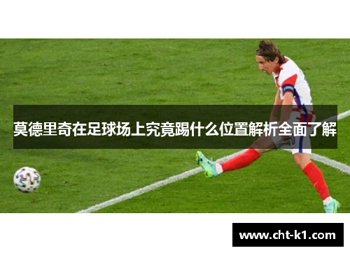 莫德里奇在足球场上究竟踢什么位置解析全面了解
