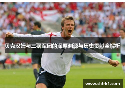 贝克汉姆与三狮军团的深厚渊源与历史贡献全解析