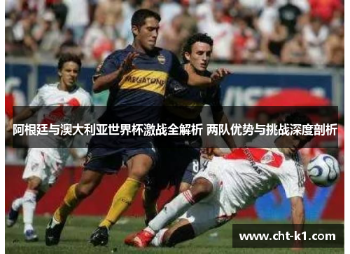 阿根廷与澳大利亚世界杯激战全解析 两队优势与挑战深度剖析