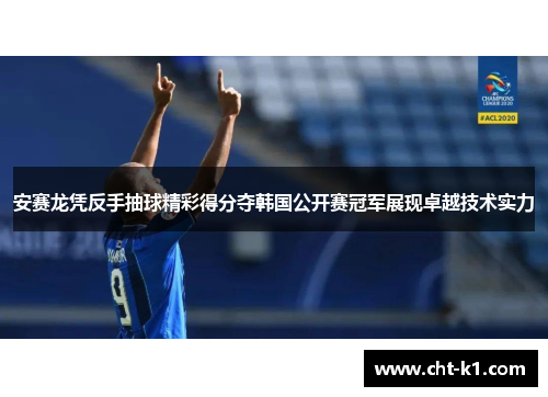 安赛龙凭反手抽球精彩得分夺韩国公开赛冠军展现卓越技术实力