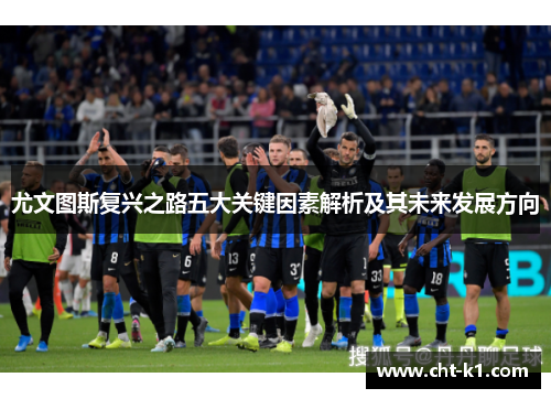 尤文图斯复兴之路五大关键因素解析及其未来发展方向