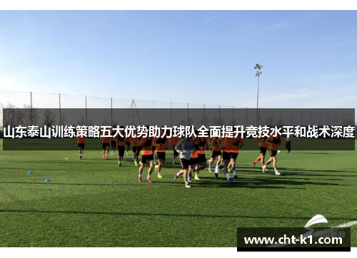 山东泰山训练策略五大优势助力球队全面提升竞技水平和战术深度