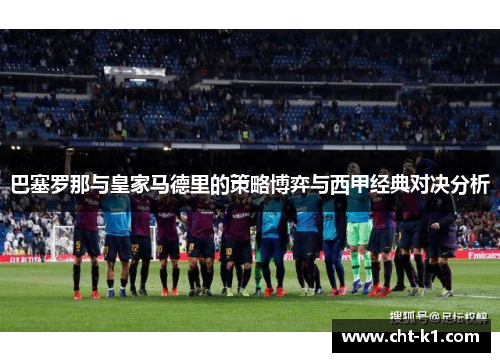 巴塞罗那与皇家马德里的策略博弈与西甲经典对决分析