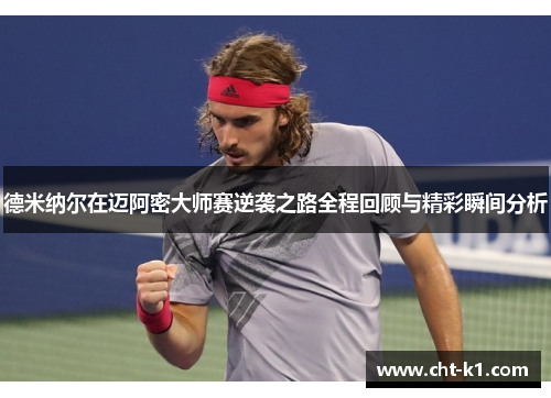 德米纳尔在迈阿密大师赛逆袭之路全程回顾与精彩瞬间分析