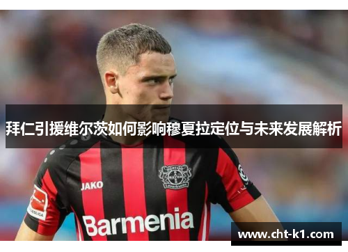 拜仁引援维尔茨如何影响穆夏拉定位与未来发展解析