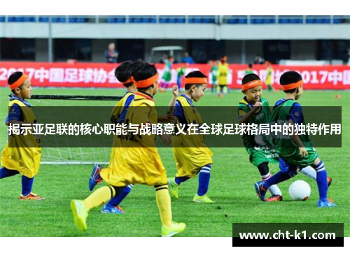 揭示亚足联的核心职能与战略意义在全球足球格局中的独特作用