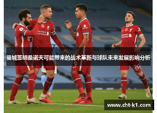 曼城签胡桑诺夫可能带来的战术革新与球队未来发展影响分析