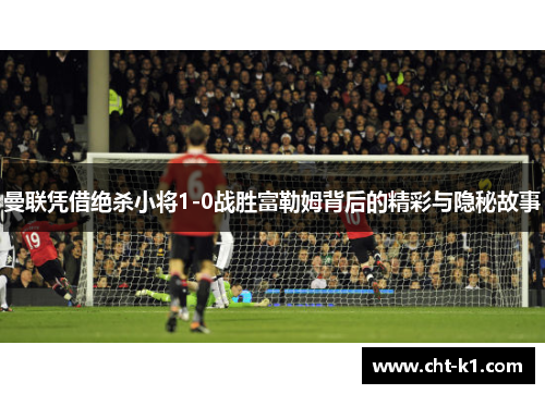 曼联凭借绝杀小将1-0战胜富勒姆背后的精彩与隐秘故事
