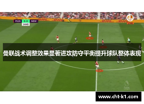 曼联战术调整效果显著进攻防守平衡提升球队整体表现