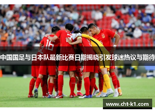 中国国足与日本队最新比赛日期揭晓引发球迷热议与期待