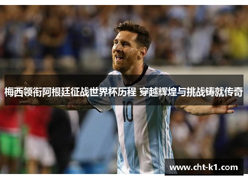 梅西领衔阿根廷征战世界杯历程 穿越辉煌与挑战铸就传奇