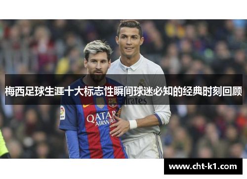 梅西足球生涯十大标志性瞬间球迷必知的经典时刻回顾