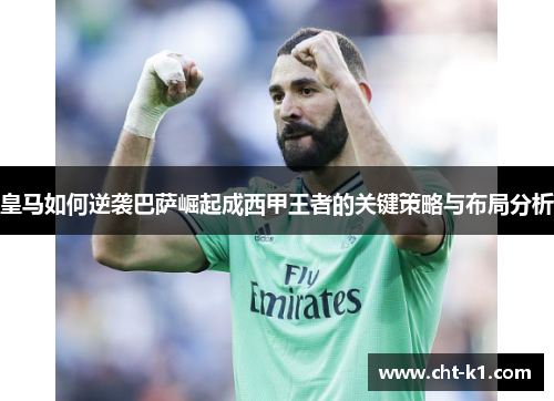皇马如何逆袭巴萨崛起成西甲王者的关键策略与布局分析 皇马如何逆袭巴萨崛起成西甲王者的关键策略与布局分析