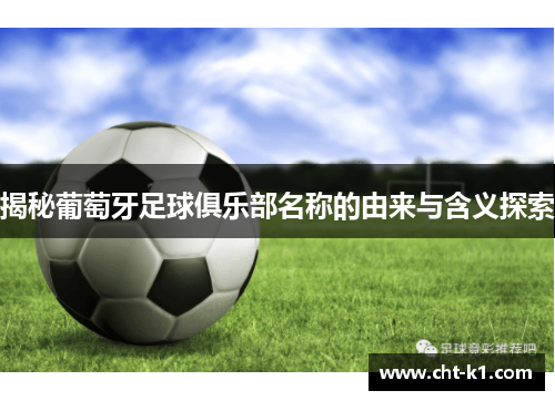 揭秘葡萄牙足球俱乐部名称的由来与含义探索