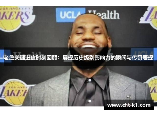 老詹关键进攻时刻回顾：展现历史级别影响力的瞬间与传奇表现