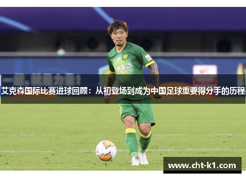艾克森国际比赛进球回顾：从初登场到成为中国足球重要得分手的历程