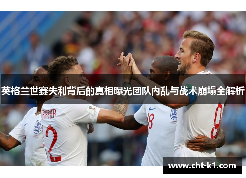 英格兰世赛失利背后的真相曝光团队内乱与战术崩塌全解析 英格兰世赛失利背后的真相曝光团队内乱与战术崩塌全解析