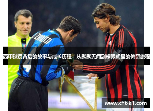 西甲球员背后的故事与成长历程:从默默无闻到耀眼明星的传奇旅程 西甲球员背后的故事与成长历程:从默默无闻到耀眼明星的传奇旅程