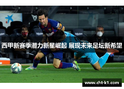 西甲新赛季潜力新星崛起 展现未来足坛新希望 西甲新赛季潜力新星崛起 展现未来足坛新希望