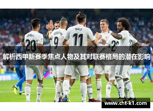 解析西甲新赛季焦点人物及其对联赛格局的潜在影响 解析西甲新赛季焦点人物及其对联赛格局的潜在影响