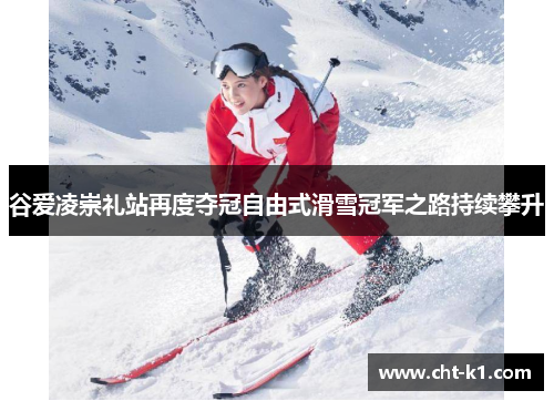 谷爱凌崇礼站再度夺冠自由式滑雪冠军之路持续攀升 谷爱凌崇礼站再度夺冠自由式滑雪冠军之路持续攀升