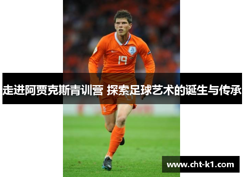 走进阿贾克斯青训营 探索足球艺术的诞生与传承 走进阿贾克斯青训营 探索足球艺术的诞生与传承