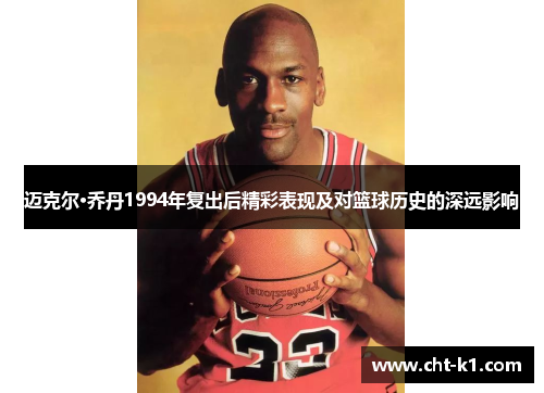 迈克尔·乔丹1994年复出后精彩表现及对篮球历史的深远影响 迈克尔·乔丹1994年复出后精彩表现及对篮球历史的深远影响