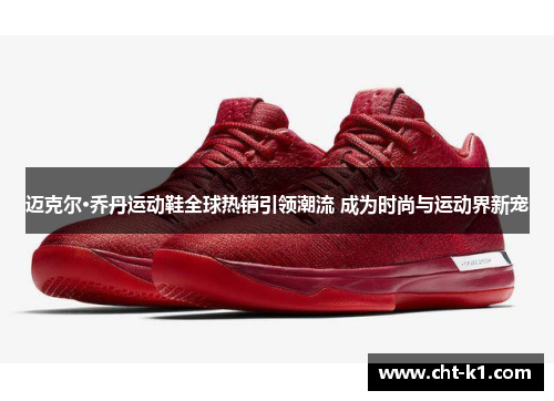 迈克尔·乔丹运动鞋全球热销引领潮流 成为时尚与运动界新宠 迈克尔·乔丹运动鞋全球热销引领潮流 成为时尚与运动界新宠