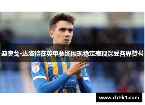 迪奥戈·达洛特在英甲赛场展现稳定表现深受各界赞誉 迪奥戈·达洛特在英甲赛场展现稳定表现深受各界赞誉