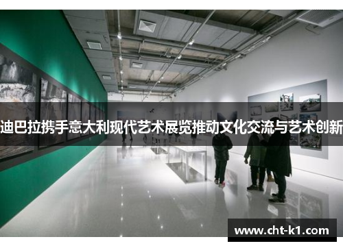 迪巴拉携手意大利现代艺术展览推动文化交流与艺术创新 迪巴拉携手意大利现代艺术展览推动文化交流与艺术创新