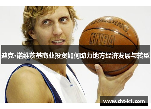 迪克·诺维茨基商业投资如何助力地方经济发展与转型 迪克·诺维茨基商业投资如何助力地方经济发展与转型