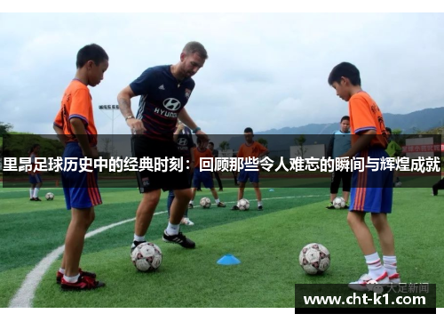 里昂足球历史中的经典时刻:回顾那些令人难忘的瞬间与辉煌成就 里昂足球历史中的经典时刻:回顾那些令人难忘的瞬间与辉煌成就