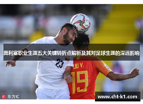 奥利塞职业生涯五大关键转折点解析及其对足球生涯的深远影响 奥利塞职业生涯五大关键转折点解析及其对足球生涯的深远影响