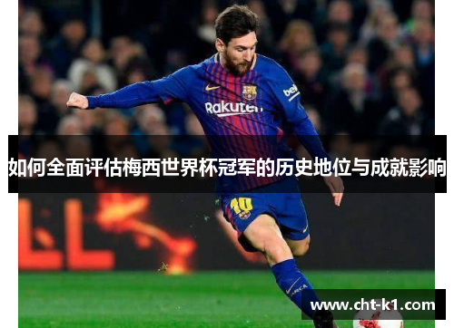 如何全面评估梅西世界杯冠军的历史地位与成就影响 如何全面评估梅西世界杯冠军的历史地位与成就影响