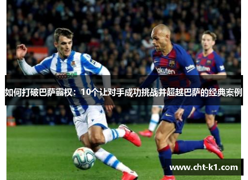 如何打破巴萨霸权:10个让对手成功挑战并超越巴萨的经典案例 如何打破巴萨霸权:10个让对手成功挑战并超越巴萨的经典案例