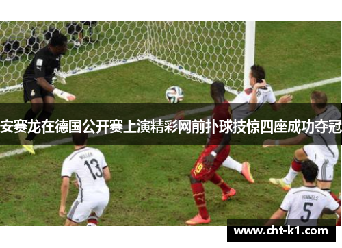 安赛龙在德国公开赛上演精彩网前扑球技惊四座成功夺冠 安赛龙在德国公开赛上演精彩网前扑球技惊四座成功夺冠