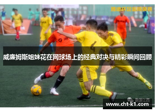 威廉姆斯姐妹花在网球场上的经典对决与精彩瞬间回顾