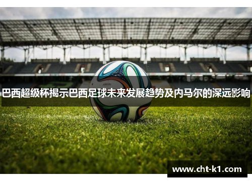 巴西超级杯揭示巴西足球未来发展趋势及内马尔的深远影响 巴西超级杯揭示巴西足球未来发展趋势及内马尔的深远影响