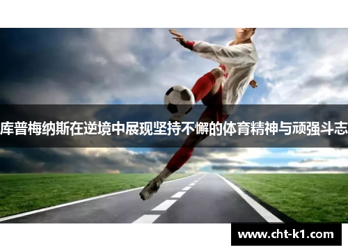 库普梅纳斯在逆境中展现坚持不懈的体育精神与顽强斗志 库普梅纳斯在逆境中展现坚持不懈的体育精神与顽强斗志