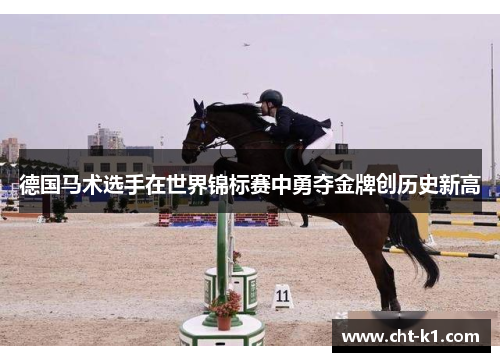 德国马术选手在世界锦标赛中勇夺金牌创历史新高 德国马术选手在世界锦标赛中勇夺金牌创历史新高