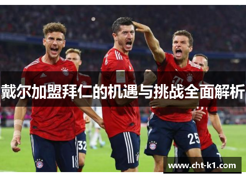 戴尔加盟拜仁的机遇与挑战全面解析 戴尔加盟拜仁的机遇与挑战全面解析