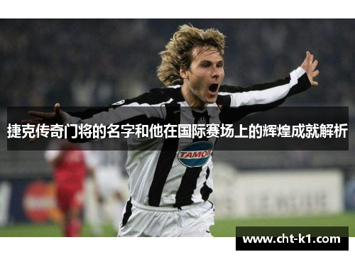 捷克传奇门将的名字和他在国际赛场上的辉煌成就解析 捷克传奇门将的名字和他在国际赛场上的辉煌成就解析