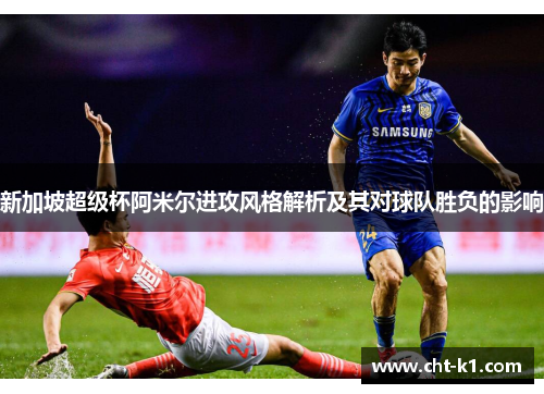 新加坡超级杯阿米尔进攻风格解析及其对球队胜负的影响 新加坡超级杯阿米尔进攻风格解析及其对球队胜负的影响