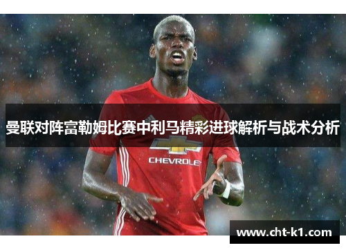 曼联对阵富勒姆比赛中利马精彩进球解析与战术分析 曼联对阵富勒姆比赛中利马精彩进球解析与战术分析