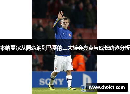 本纳赛尔从阿森纳到马赛的三大转会亮点与成长轨迹分析 本纳赛尔从阿森纳到马赛的三大转会亮点与成长轨迹分析