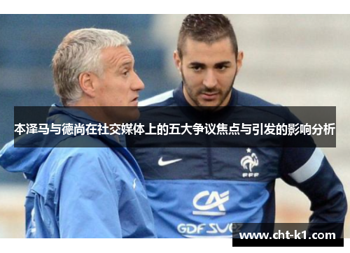 本泽马与德尚在社交媒体上的五大争议焦点与引发的影响分析