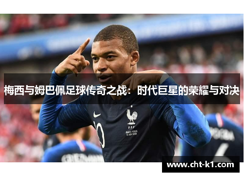 梅西与姆巴佩足球传奇之战:时代巨星的荣耀与对决 梅西与姆巴佩足球传奇之战:时代巨星的荣耀与对决
