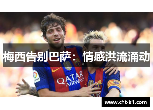 梅西告别巴萨:情感洪流涌动 梅西告别巴萨:情感洪流涌动