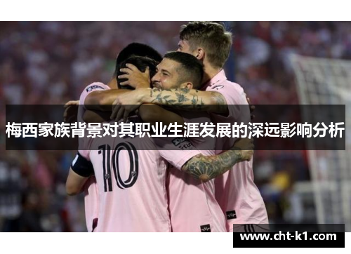 梅西家族背景对其职业生涯发展的深远影响分析